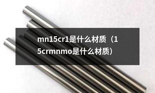 mn15cr1是什么材質(15crmnmo是什么材質)