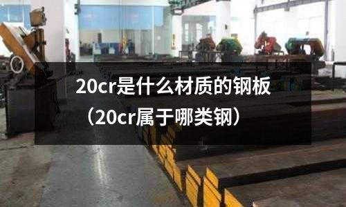 20cr是什么材質(zhì)的鋼板(20cr屬于哪類鋼)