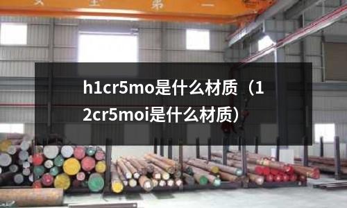 h1cr5mo是什么材質（12cr5moi是什么材質）