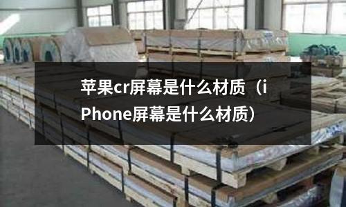 蘋果cr屏幕是什么材質(zhì)(iPhone屏幕是什么材質(zhì))