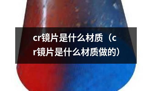 cr鏡片是什么材質(zhì)(cr鏡片是什么材質(zhì)做的)