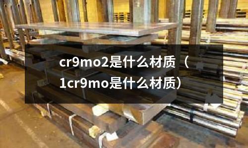 cr9mo2是什么材質(1cr9mo是什么材質)