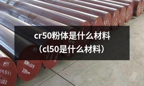cr50粉體是什么材料(cl50是什么材料)