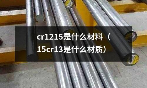 cr1215是什么材料（15cr13是什么材質(zhì)）