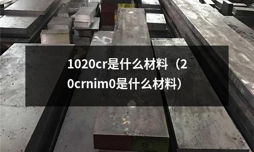 1020cr是什么材料（20crnim0是什么材料）