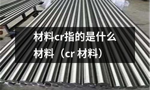 材料cr指的是什么材料（cr 材料）