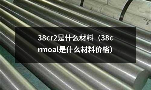 38cr2是什么材料(38crmoal是什么材料價格)