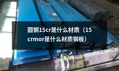 圓鋼15cr是什么材質（15crmor是什么材質鋼板）