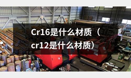 Cr16是什么材質(zhì)(cr12是什么材質(zhì))