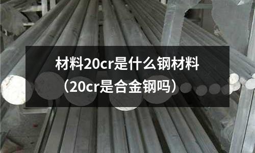 材料20cr是什么鋼材料（20cr是合金鋼嗎）