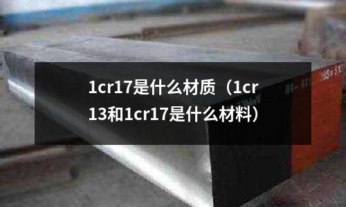 1cr17是什么材質(zhì)(1cr13和1cr17是什么材料)