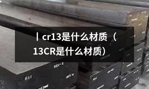 丨cr13是什么材質(13CR是什么材質)
