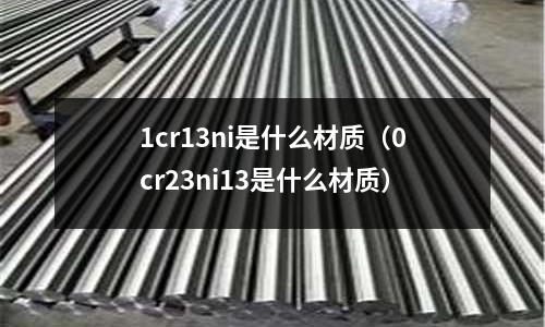 1cr13ni是什么材質（0cr23ni13是什么材質）
