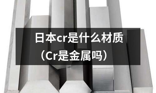 日本cr是什么材質(zhì)（Cr是金屬嗎）