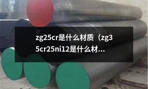 zg25cr是什么材質（zg35cr25ni12是什么材質）