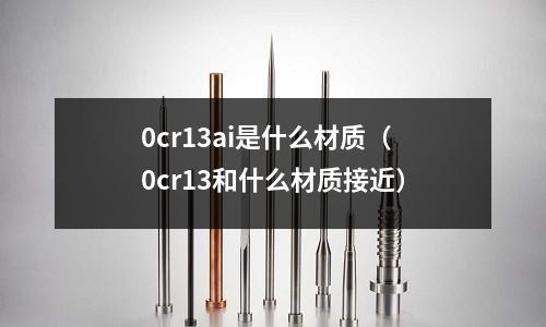 0cr13ai是什么材質（0cr13和什么材質接近）