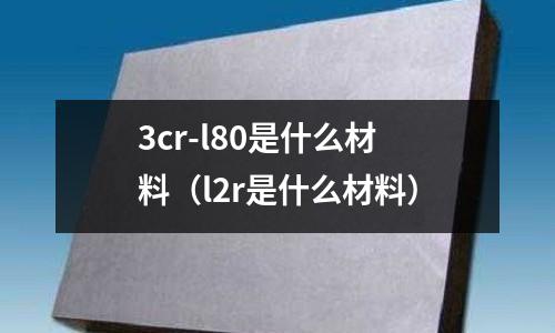 3cr-l80是什么材料（l2r是什么材料）