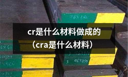 cr是什么材料做成的（cra是什么材料）