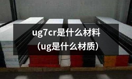 ug7cr是什么材料（ug是什么材質）