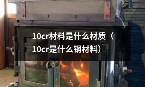 10cr材料是什么材質(zhì)(10cr是什么鋼材料)