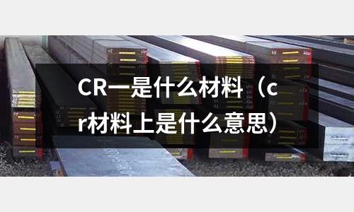 CR一是什么材料（cr材料上是什么意思）