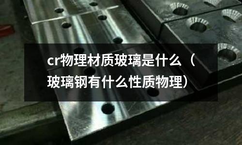 cr物理材質玻璃是什么(玻璃鋼有什么性質物理)