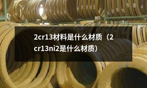 2cr13材料是什么材質(zhì)(2cr13ni2是什么材質(zhì))