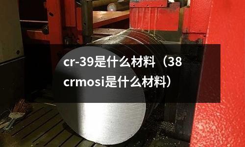 cr-39是什么材料(38crmosi是什么材料)