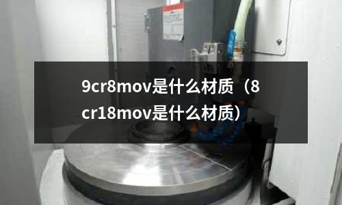 9cr8mov是什么材質(zhì)(8cr18mov是什么材質(zhì))