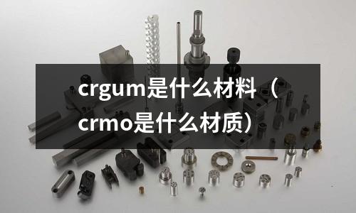 crgum是什么材料(crmo是什么材質)