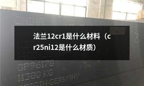 法蘭12cr1是什么材料(cr25ni12是什么材質(zhì))