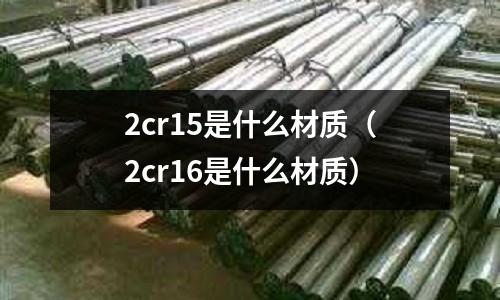 2cr15是什么材質(2cr16是什么材質)