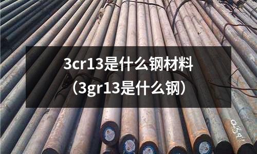 3cr13是什么鋼材料(3gr13是什么鋼)
