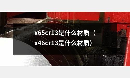 x65cr13是什么材質（x46cr13是什么材質）