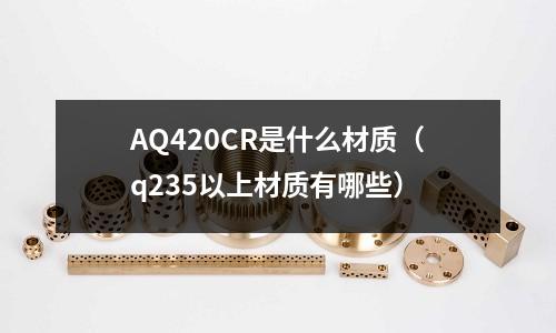 AQ420CR是什么材質(zhì)（q235以上材質(zhì)有哪些）