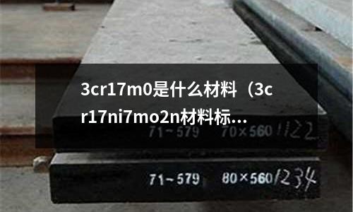 3cr17m0是什么材料(3cr17ni7mo2n材料標(biāo)準(zhǔn))