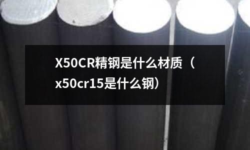 X50CR精鋼是什么材質(zhì)（x50cr15是什么鋼）