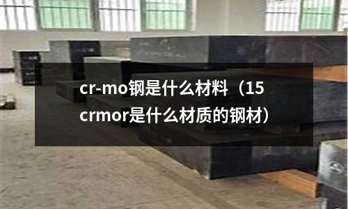 cr-mo鋼是什么材料（15crmor是什么材質(zhì)的鋼材）