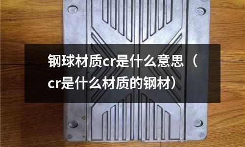 鋼球材質cr是什么意思（cr是什么材質的鋼材）