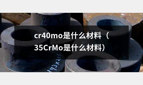 cr40mo是什么材料（35CrMo是什么材料）