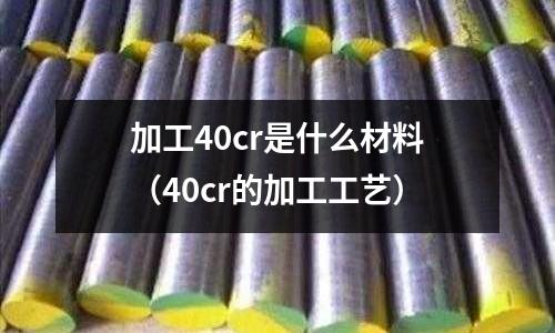 加工40cr是什么材料（40cr的加工工藝）