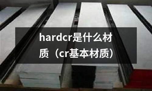 hardcr是什么材質(zhì)(cr基本材質(zhì))