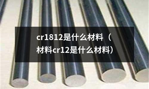 cr1812是什么材料(材料cr12是什么材料)