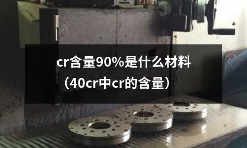 cr含量90%是什么材料(40cr中cr的含量)