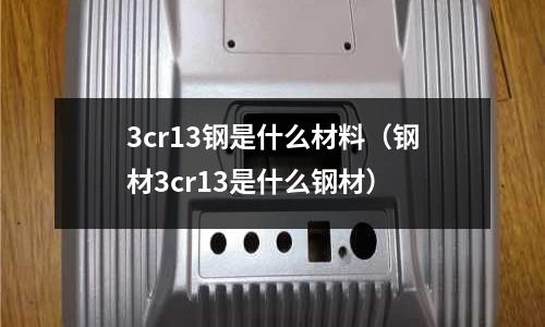 3cr13鋼是什么材料（鋼材3cr13是什么鋼材）