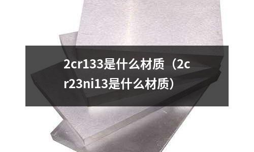 2cr133是什么材質(zhì)(2cr23ni13是什么材質(zhì))