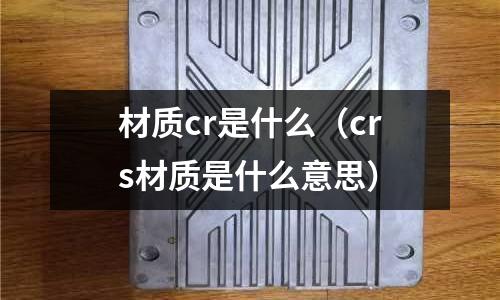 材質cr是什么(crs材質是什么意思)