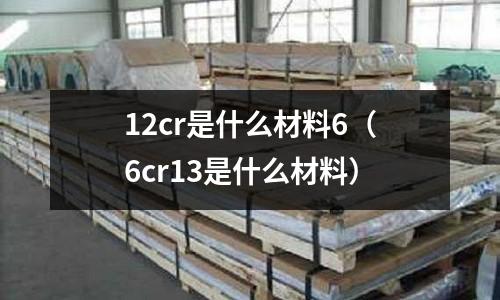 12cr是什么材料6(6cr13是什么材料)