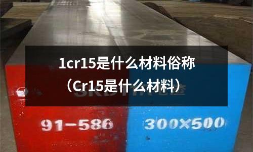 1cr15是什么材料俗稱（Cr15是什么材料）