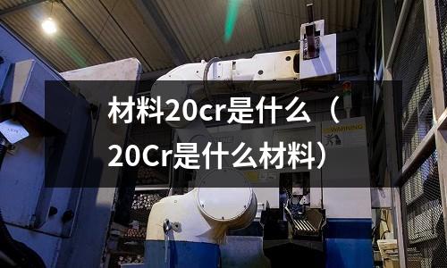 材料20cr是什么(20Cr是什么材料)